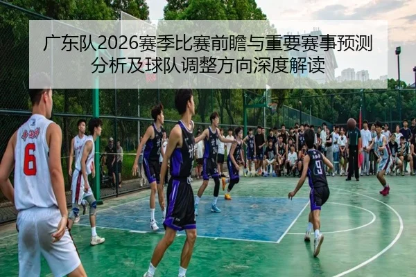 广东队2026赛季比赛前瞻与重要赛事预测分析及球队调整方向深度解读
