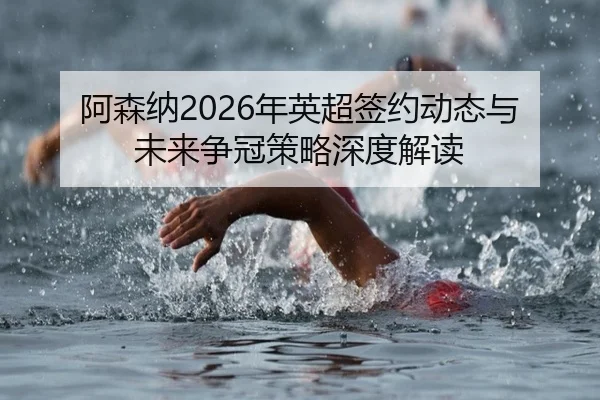 阿森纳2026年英超签约动态与未来争冠策略深度解读