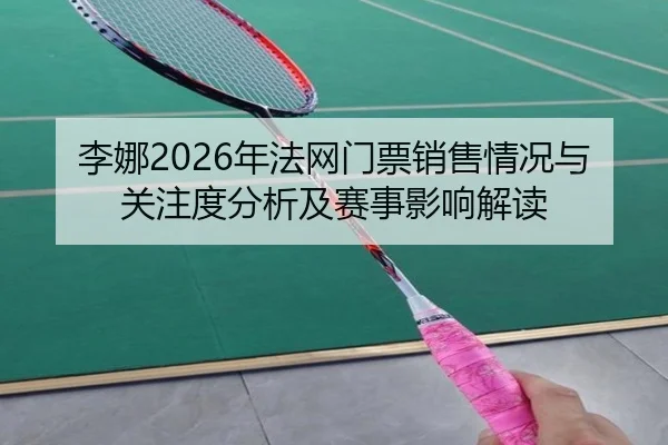 李娜2026年法网门票销售情况与关注度分析及赛事影响解读