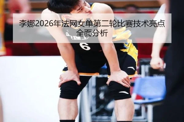 李娜2026年法网女单第二轮比赛技术亮点全面分析