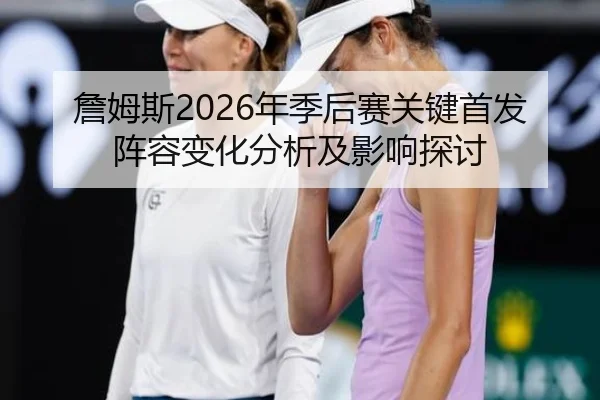 詹姆斯2026年季后赛关键首发阵容变化分析及影响探讨