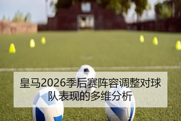 皇马2026季后赛阵容调整对球队表现的多维分析