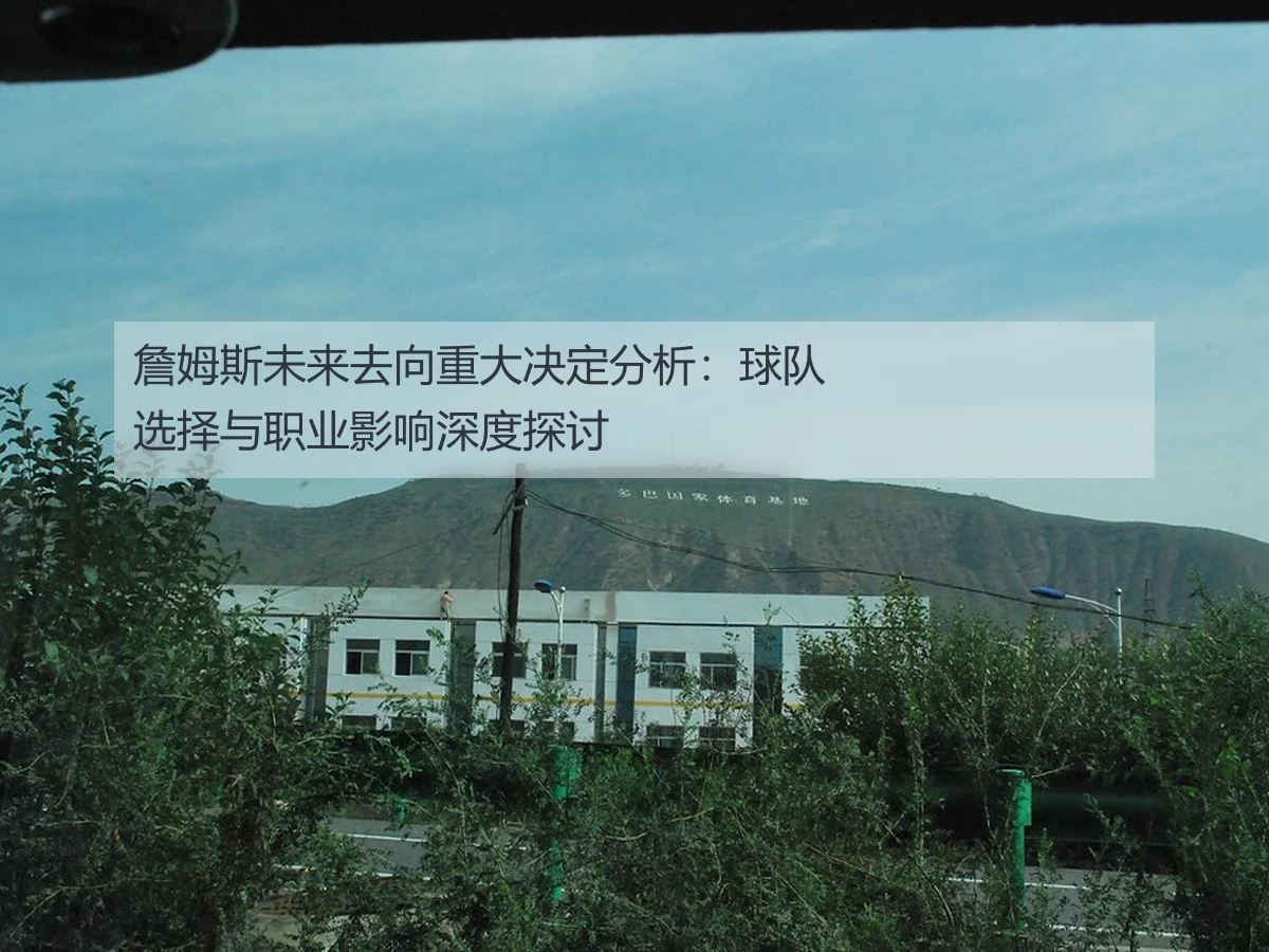 詹姆斯未来去向重大决定分析：球队选择与职业影响深度探讨