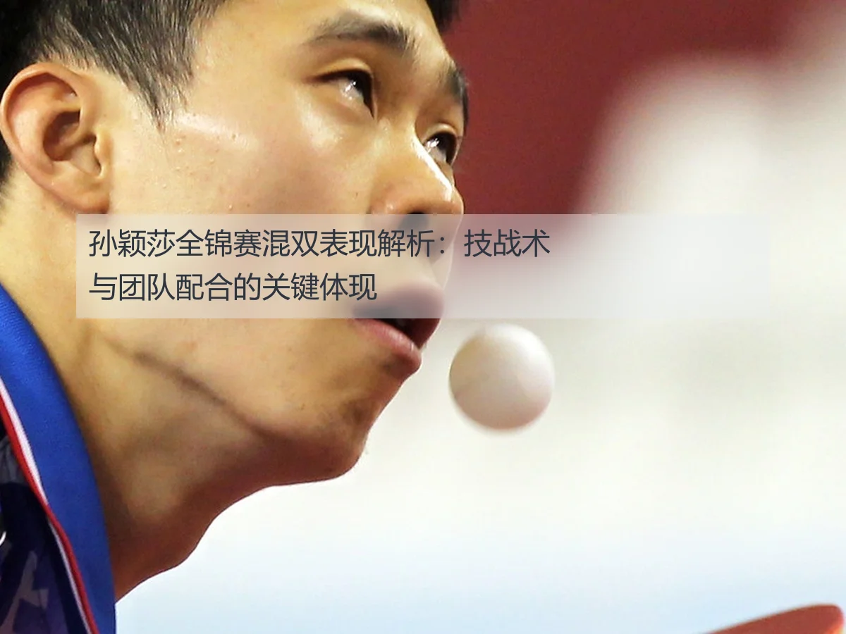 孙颖莎全锦赛混双表现解析：技战术与团队配合的关键体现